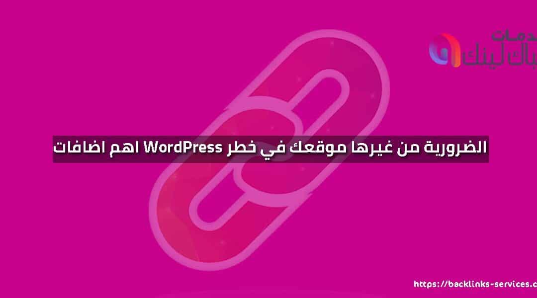 اهم اضافات WordPress الضرورية من غيرها موقعك في خطر !!!